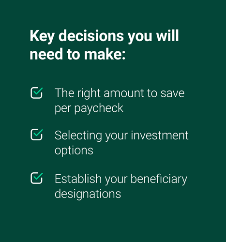Image that reads "Key Decisions you will need to make: The right amount to save per paycheck, selecting your investment options, establish your beneficiary designations."